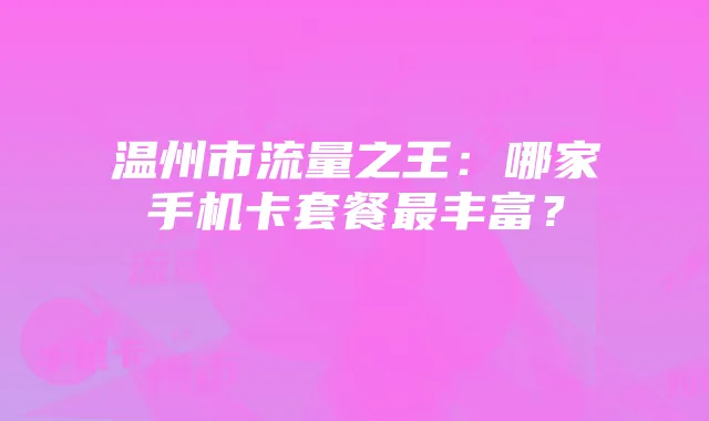 温州市流量之王：哪家手机卡套餐最丰富？