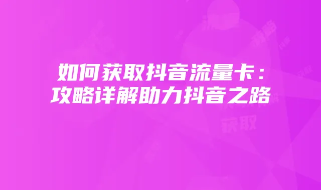 如何获取抖音流量卡：攻略详解助力抖音之路
