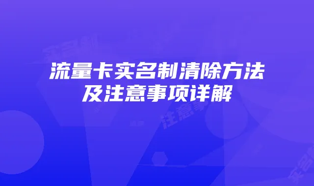 流量卡实名制清除方法及注意事项详解