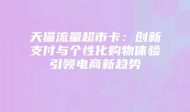 天猫流量超市卡：创新支付与个性化购物体验引领电商新趋势