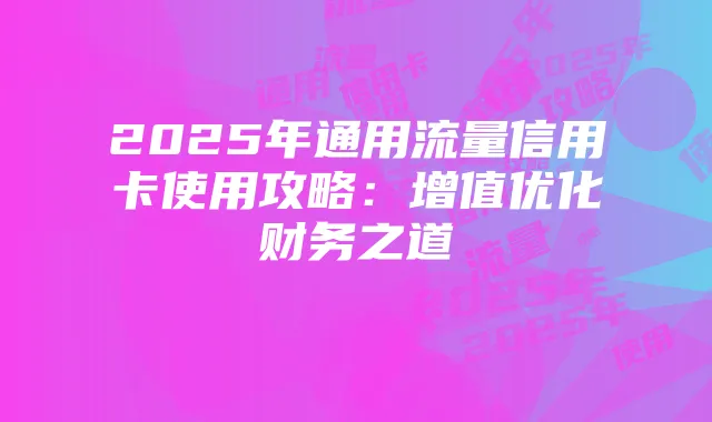 2025年通用流量信用卡使用攻略:增值优化财务之道
