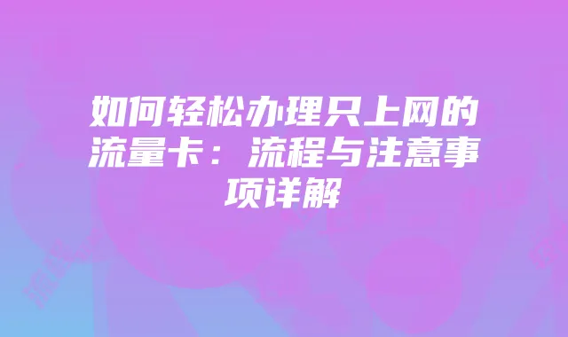 如何轻松办理只上网的流量卡：流程与注意事项详解