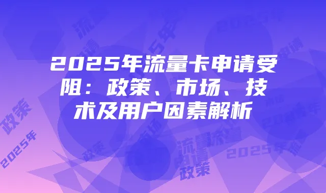 2025年流量卡申请受阻:政策、市场、技术及用户因素解析