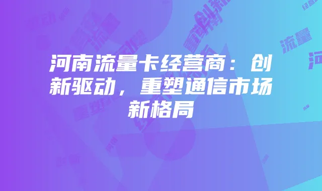 河南流量卡经营商:创新驱动,重塑通信市场新格局