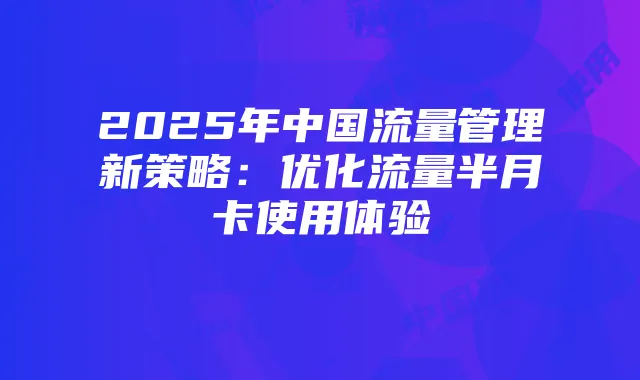 2025年中国流量管理新策略:优化流量半月卡使用体验