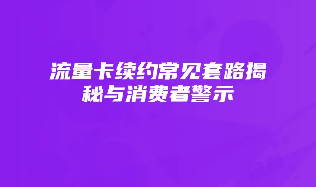 流量卡续约常见套路揭秘与消费者警示