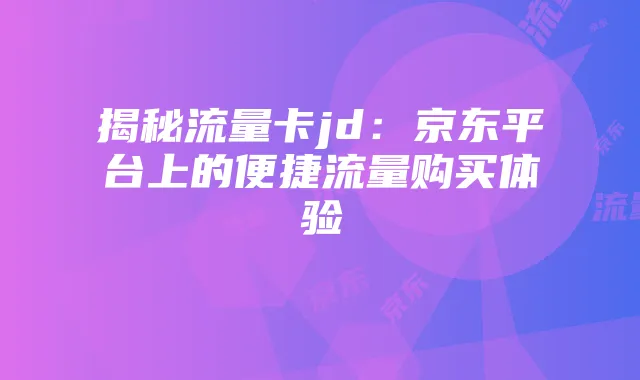 揭秘流量卡jd:京东平台上的便捷流量购买体验