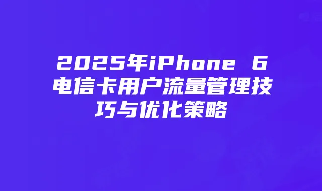 2025年iPhone 6电信卡用户流量管理技巧与优化策略