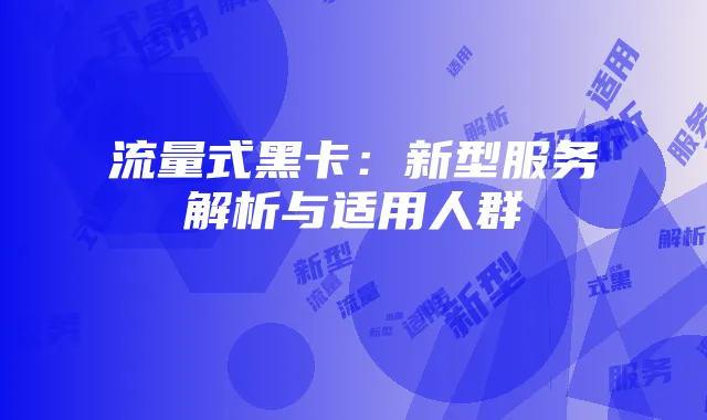 流量式黑卡：新型服务解析与适用人群