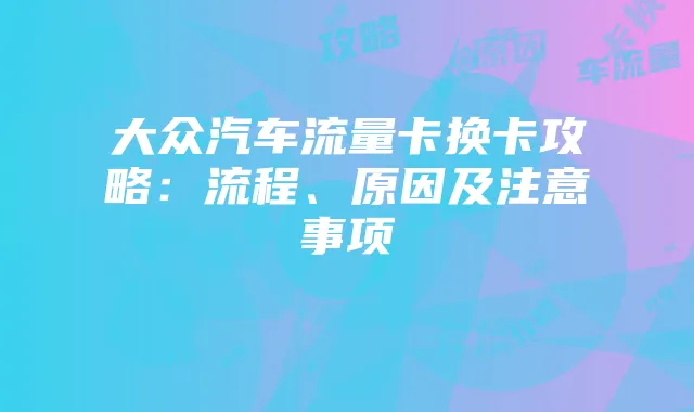 大众汽车流量卡换卡攻略:流程、原因及注意事项