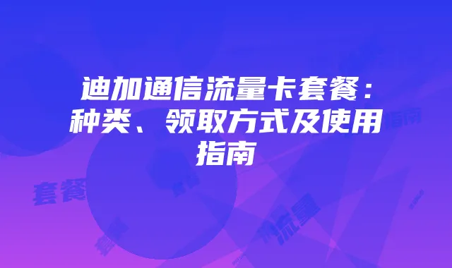 迪加通信流量卡套餐:种类、领取方式及使用指南
