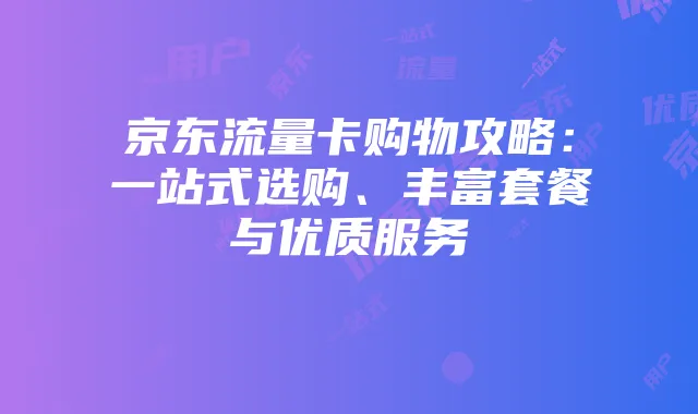 京东流量卡购物攻略:一站式选购、丰富套餐与优质服务