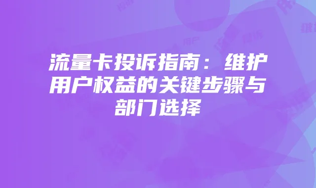流量卡投诉指南：维护用户权益的关键步骤与部门选择