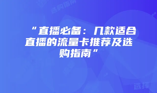 “直播必备:几款适合直播的流量卡推荐及选购指南”