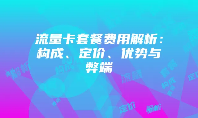 流量卡套餐费用解析:构成、定价、优势与弊端