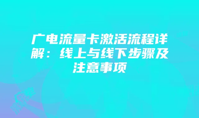 广电流量卡激活流程详解:线上与线下步骤及注意事项