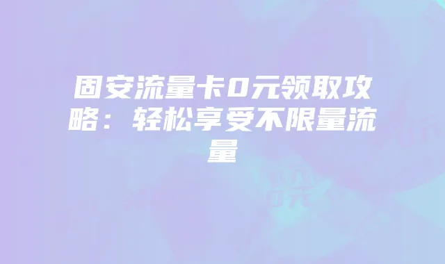 固安流量卡0元领取攻略:轻松享受不限量流量