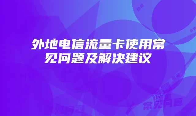 外地电信流量卡使用常见问题及解决建议