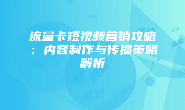 流量卡短视频营销攻略:内容制作与传播策略解析