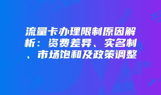流量卡办理限制原因解析：资费差异、实名制、市场饱和及政策调整