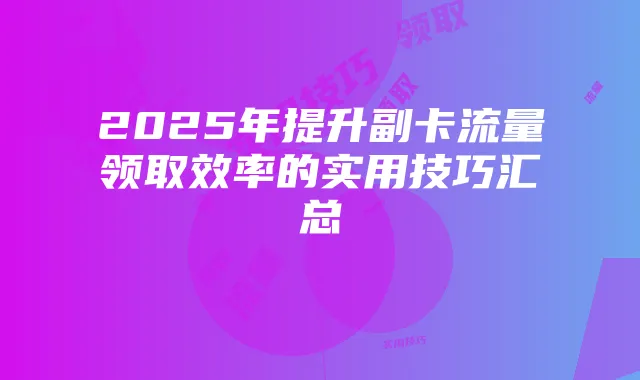 2025年提升副卡流量领取效率的实用技巧汇总