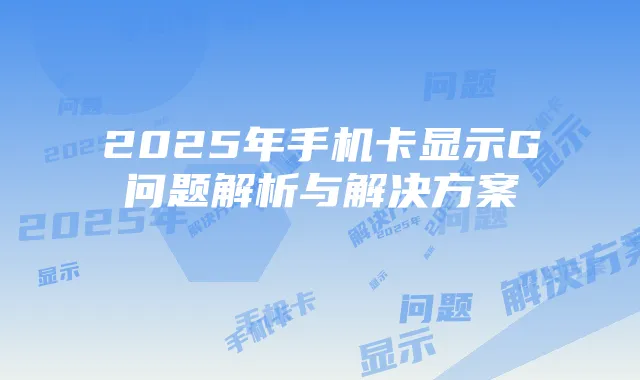 2025年手机卡显示G问题解析与解决方案