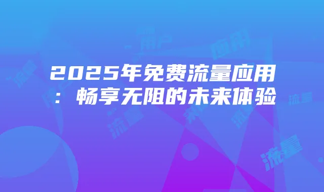 2025年免费流量应用:畅享无阻的未来体验