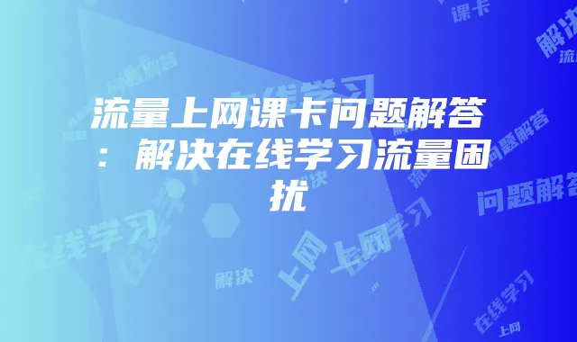 流量上网课卡问题解答：解决在线学习流量困扰