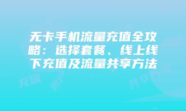 无卡手机流量充值全攻略：选择套餐、线上线下充值及流量共享方法