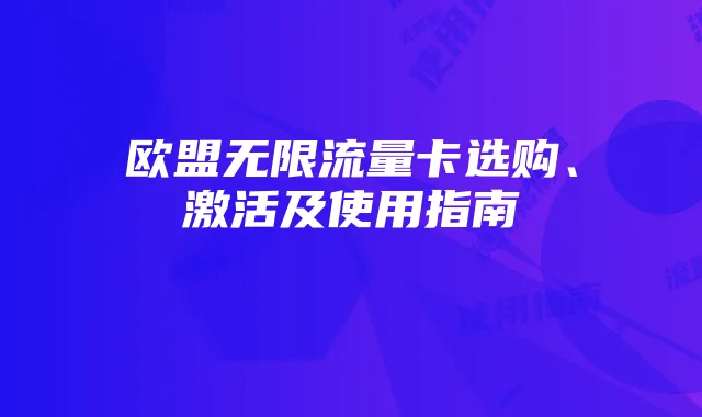 欧盟无限流量卡选购、激活及使用指南