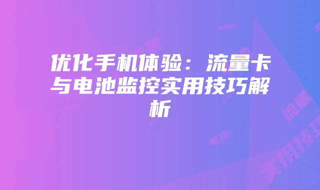 优化手机体验:流量卡与电池监控实用技巧解析