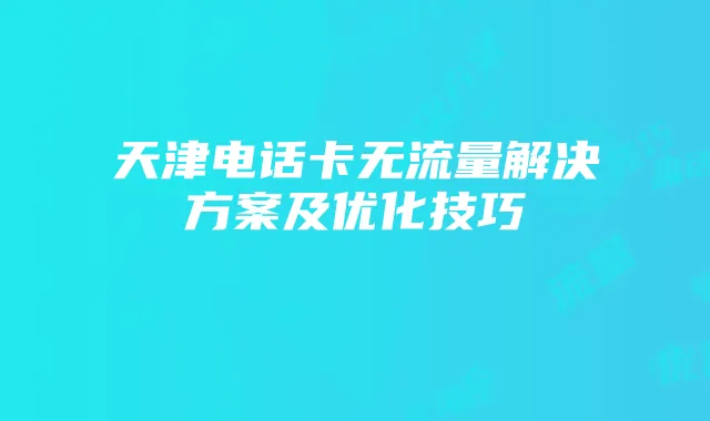 天津电话卡无流量解决方案及优化技巧