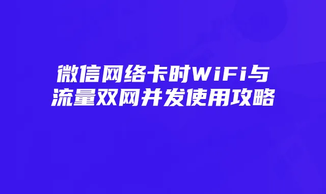 微信网络卡时WiFi与流量双网并发使用攻略