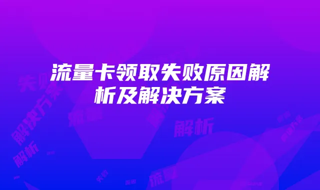 流量卡领取失败原因解析及解决方案