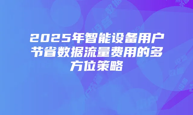 2025年智能设备用户节省数据流量费用的多方位策略