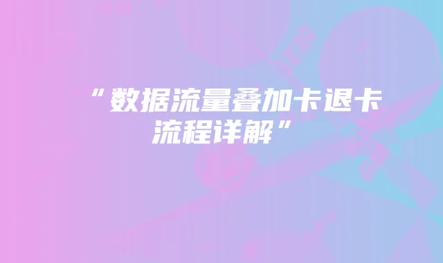 “数据流量叠加卡退卡流程详解”