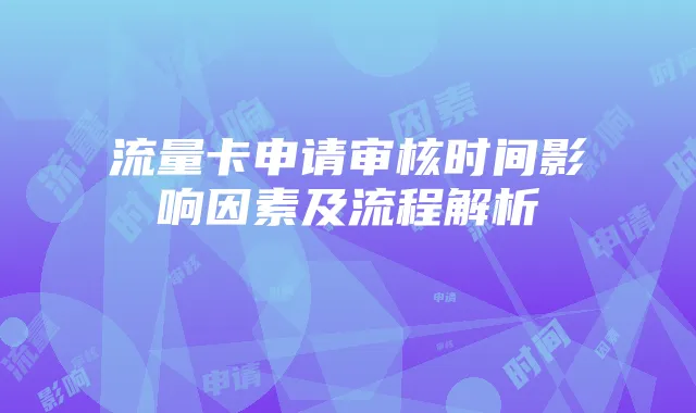 流量卡申请审核时间影响因素及流程解析