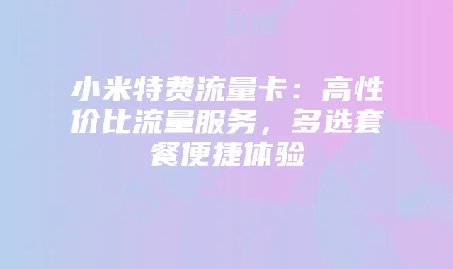 小米特费流量卡:高性价比流量服务,多选套餐便捷体验