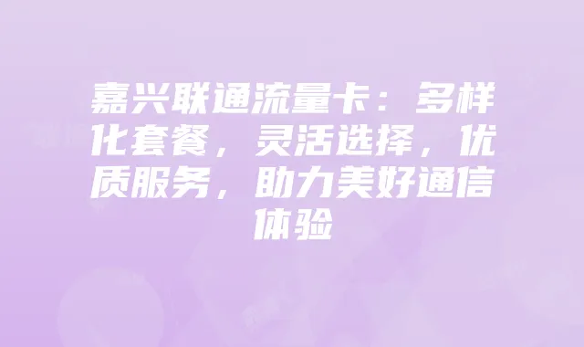 嘉兴联通流量卡:多样化套餐,灵活选择,优质服务,助力美好通信体验
