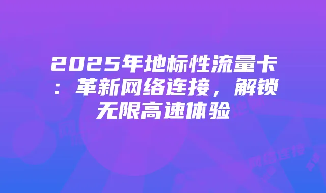 2025年地标性流量卡：革新网络连接，解锁无限高速体验