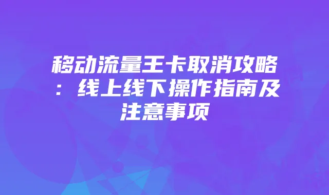移动流量王卡取消攻略:线上线下操作指南及注意事项