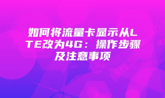 如何将流量卡显示从LTE改为4G：操作步骤及注意事项