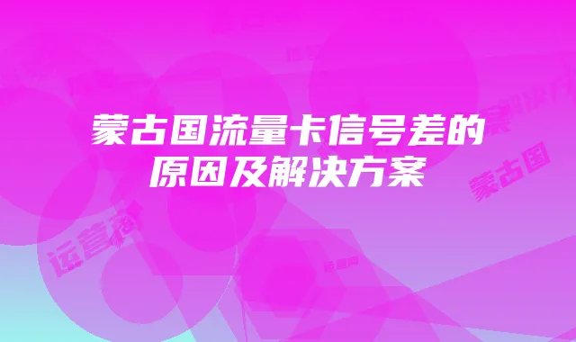 蒙古国流量卡信号差的原因及解决方案