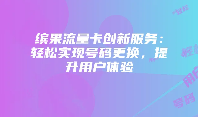 缤果流量卡创新服务:轻松实现号码更换,提升用户体验