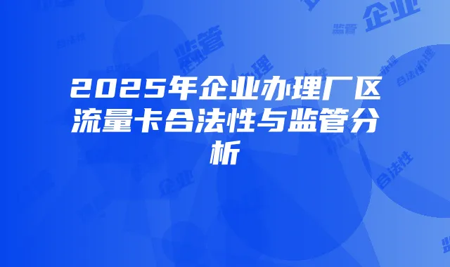2025年企业办理厂区流量卡合法性与监管分析