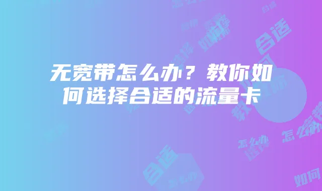 无宽带怎么办？教你如何选择合适的流量卡
