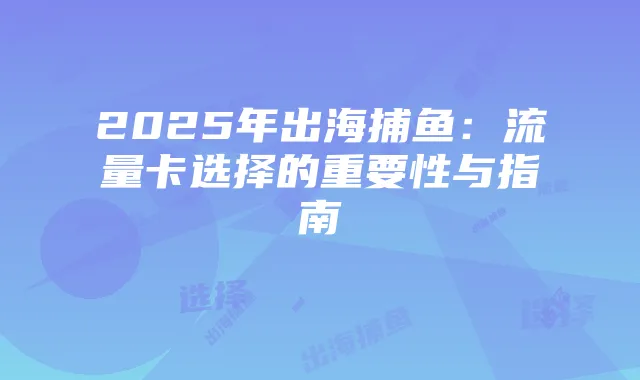 2025年出海捕鱼：流量卡选择的重要性与指南