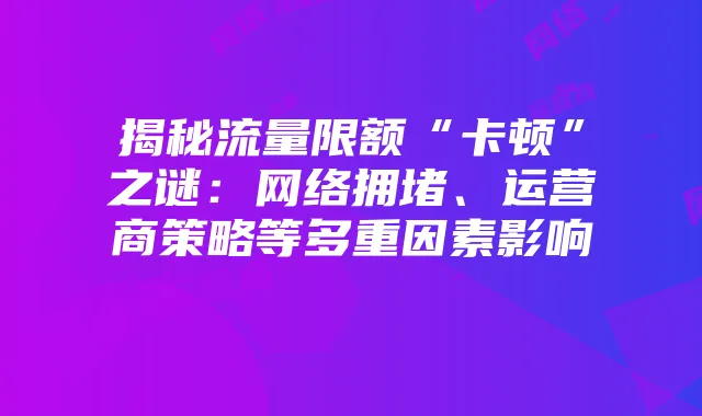 揭秘流量限额“卡顿”之谜:网络拥堵、运营商策略等多重因素影响