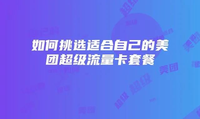 如何挑选适合自己的美团超级流量卡套餐