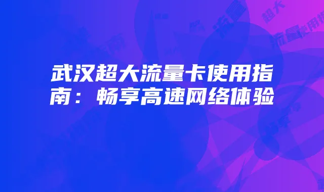 武汉超大流量卡使用指南:畅享高速网络体验